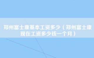 郑州富士康基本工资多少（郑州富士康现在工资多少钱一个月）