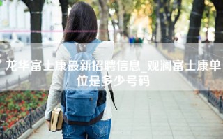 龙华富士康最新招聘信息_观澜富士康单位是多少号码