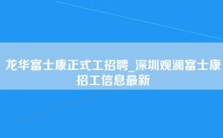 龙华富士康正式工招聘_深圳观澜富士康招工信息最新