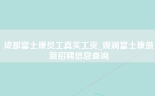 成都富士康员工真实工资_观澜富士康最新招聘信息查询