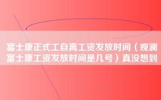 富士康正式工自离工资发放时间（观澜富士康工资发放时间是几号）真没想到