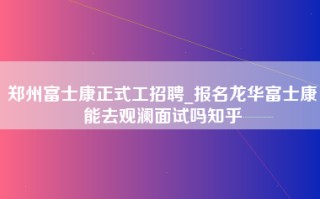 郑州富士康正式工招聘_报名龙华富士康能去观澜面试吗知乎