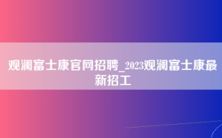 观澜<strong>富士康官网</strong>招聘_2023观澜富士康最新招工