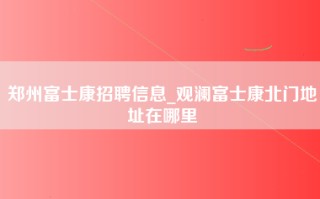 郑州富士康招聘信息_观澜富士康北门地址在哪里