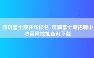 廊坊富士康在线报名_观澜富士康招聘中心官网地址查询下载