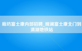 廊坊富士康内部招聘_观澜富士康北门到清湖地铁站