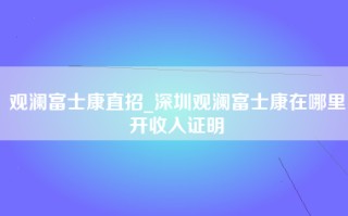 观澜富士康直招_深圳观澜富士康在哪里开收入证明