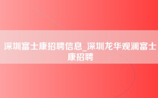 深圳富士康招聘信息_深圳龙华观澜富士康招聘