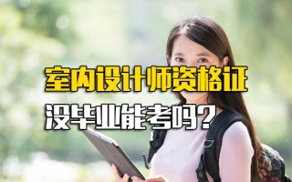 龙华富士康招聘电话室内设计师资格证没毕业能考吗