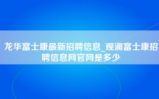 龙华富士康最新招聘信息_观澜富士康招聘信息网官网是多少