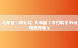 龙华富士康招聘_观澜富士康招聘中心号码查询地址