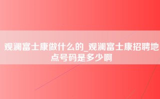 观澜富士康做什么的_观澜富士康招聘地点号码是多少啊