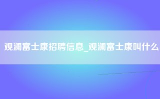 观澜富士康招聘信息_观澜富士康叫什么