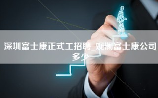 深圳富士康正式工招聘_观澜富士康公司多少