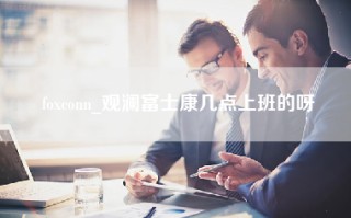 foxconn_观澜富士康几点上班的呀