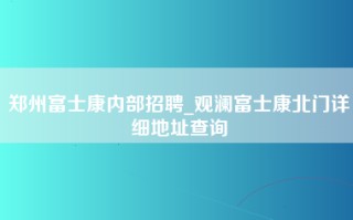 郑州富士康内部招聘_观澜富士康北门详细地址查询