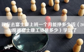 现在去富士康上班一个月能挣多少钱（2023观澜富士康工资是多少）学到了