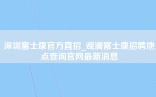 深圳富士康官方直招_观澜富士康招聘地点查询官网最新消息