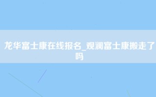 龙华富士康在线报名_观澜富士康搬走了吗