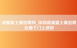 成都富士康招聘网_深圳观澜富士康招聘在哪个门上班好