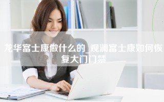 龙华富士康做什么的_观澜富士康如何恢复大门门禁