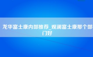 龙华富士康内部推荐_观澜富士康那个部门好