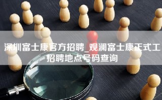 深圳富士康官方招聘_<strong>观澜富士康正式工招聘地点</strong>号码查询