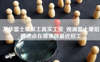 龙华富士康员工真实工资_观澜富士康招聘地点在哪里呀最近招工