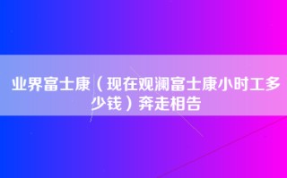 业界富士康（现在观澜富士康小时工多少钱）奔走相告