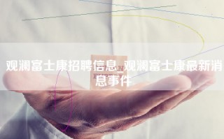 观澜富士康招聘信息_观澜富士康最新消息事件