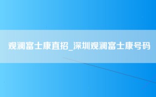 观澜富士康直招_深圳观澜富士康号码