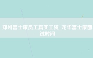 郑州富士康员工真实工资_<strong>龙华富士康面试</strong>时间