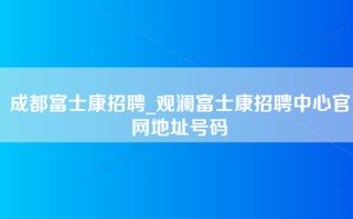 成都富士康招聘_观澜富士康招聘中心官网地址号码