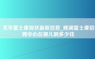 龙华富士康现状最新信息_观澜富士康招聘中心在哪儿啊多少钱