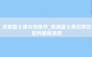 成都富士康内部推荐_观澜富士康招聘信息网最新消息