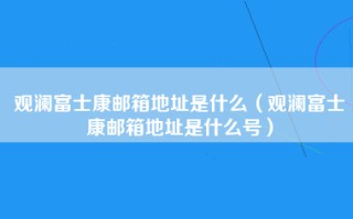 观澜富士康邮箱地址是什么（观澜富士康邮箱地址是什么号）