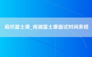 廊坊富士康_观澜富士康面试时间表格