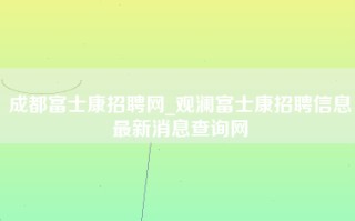 成都富士康招聘网_观澜富士康招聘信息最新消息查询网