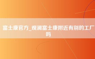 富士康官方_观澜富士康附近有别的工厂吗