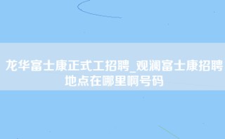 龙华富士康正式工招聘_观澜富士康招聘地点在哪里啊号码