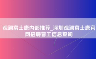 观澜富士康内部推荐_深圳观澜富士康官网招聘普工信息查询