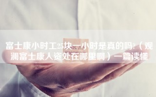 富士康小时工25块一小时是真的吗?（观澜富士康人资处在哪里啊）一篇读懂