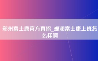 郑州富士康官方直招_观澜富士康上班怎么样啊