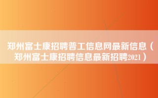 <strong>郑州富士康招聘普工信息</strong>网最新信息（郑州富士康招聘信息最新招聘2021）