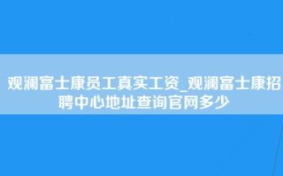 观澜富士康员工真实工资_观澜富士康招聘中心地址查询官网多少