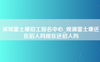 深圳富士康招工报名中心_观澜富士康还在招人吗现在还招人吗