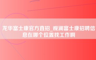 龙华富士康官方直招_观澜富士康招聘信息在哪个位置找工作啊