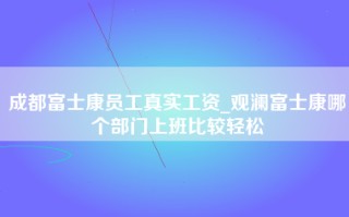 成都富士康员工真实工资_观澜富士康哪个部门上班比较轻松