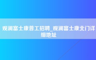 观澜富士康普工招聘_观澜富士康北门详细地址