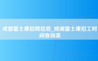 成都富士康招聘信息_<strong>观澜富士康招工时间</strong>查询表